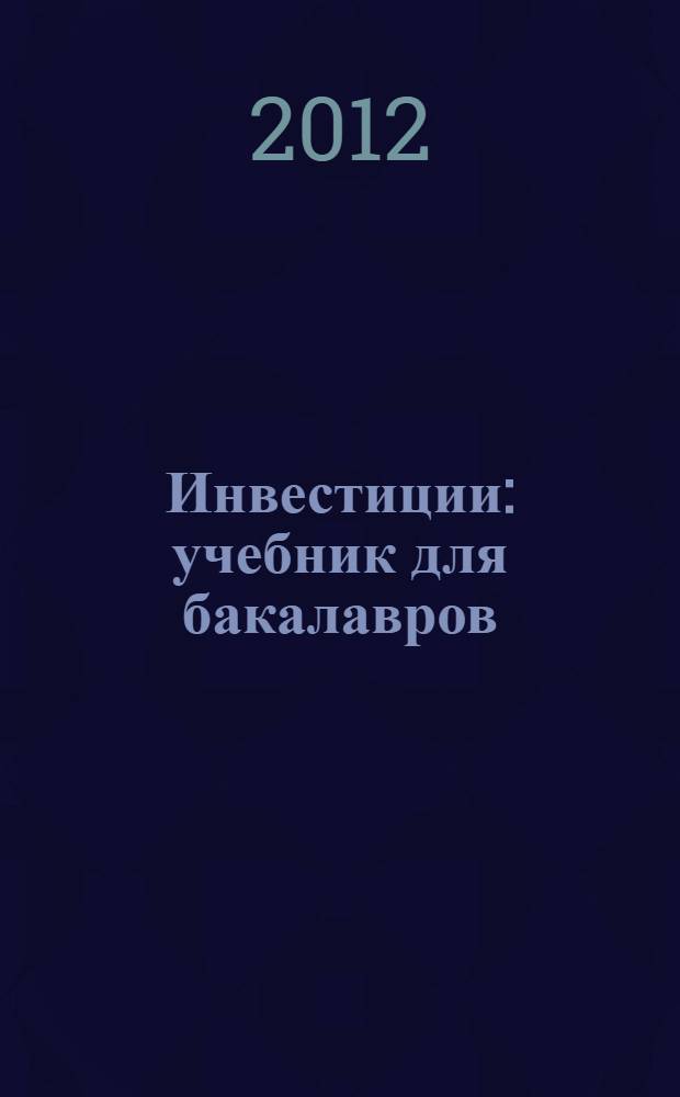 Инвестиции : учебник для бакалавров : для студентов высших учебных заведений, обучающихся по направлению 080100 "Экономика" : углубленный курс