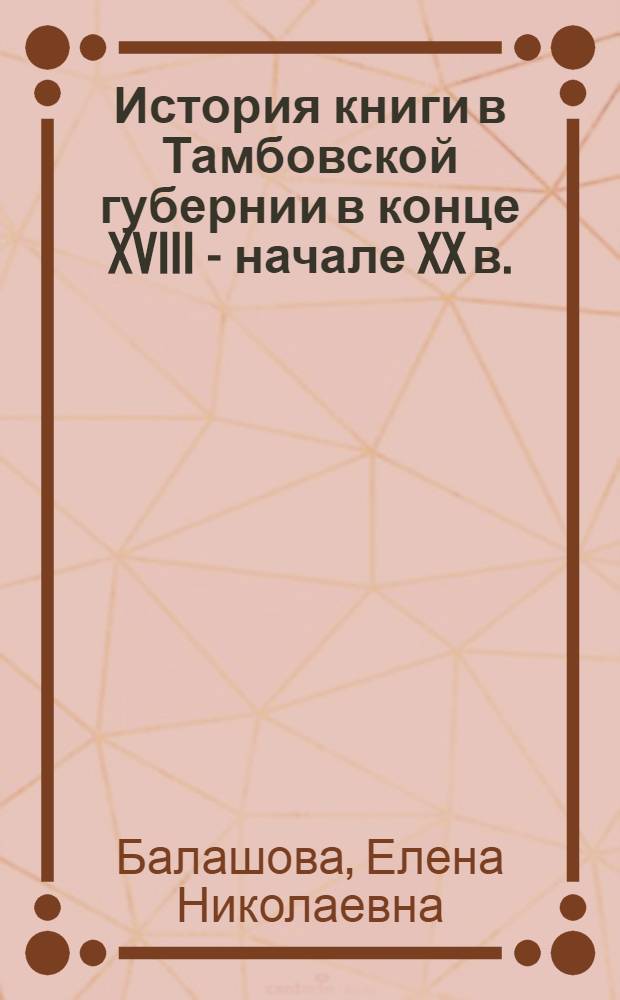 История книги в Тамбовской губернии в конце XVIII - начале XX в. : учебное пособие : для студентов направления подготовки (специальности) 071900 - Библиотечно-информационная деятельность