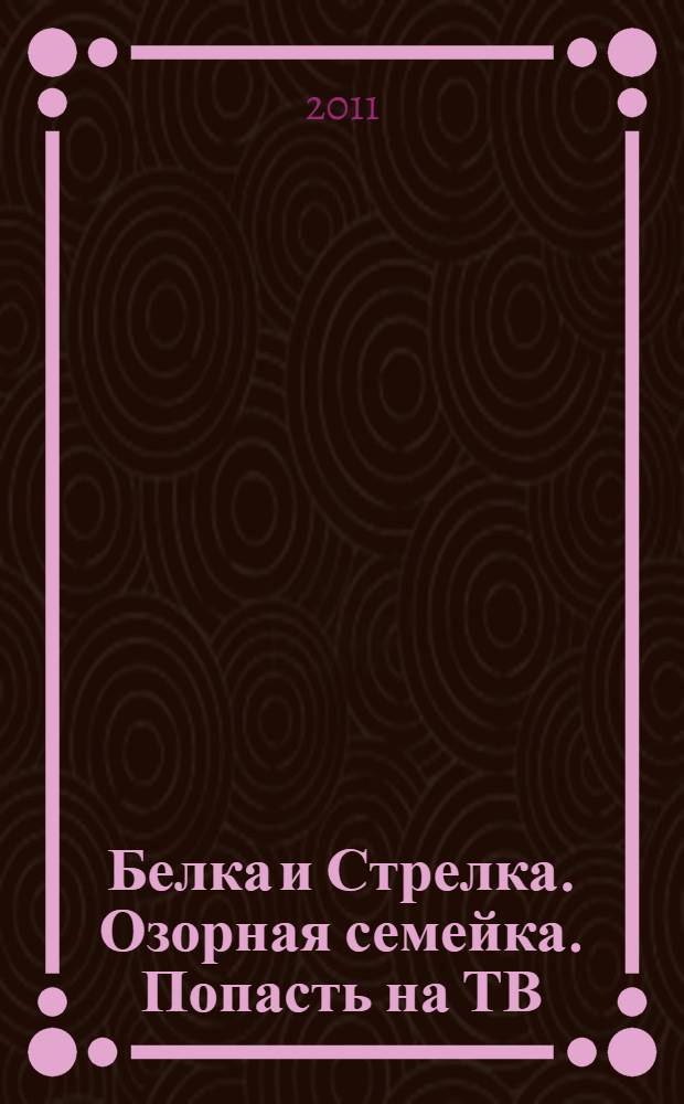 Белка и Стрелка. Озорная семейка. Попасть на ТВ : сказка + 5 веселых заданий : для детей дошкольгого и младшего школьного возраста