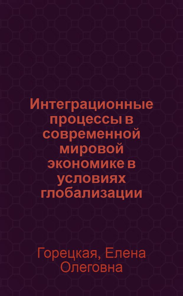 Интеграционные процессы в современной мировой экономике в условиях глобализации : монография
