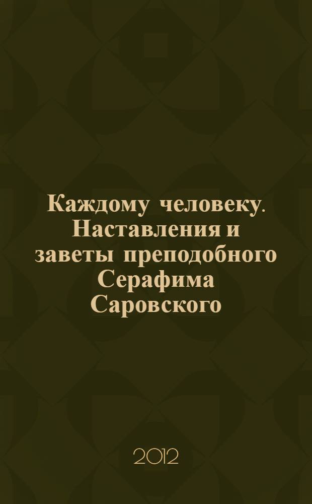 Каждому человеку. Наставления и заветы преподобного Серафима Саровского : сборник