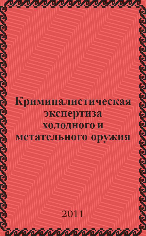 Криминалистическая экспертиза холодного и метательного оружия : частная методика преподавания дисциплины : (специальность 030502.65 - Судебная экспертиза)
