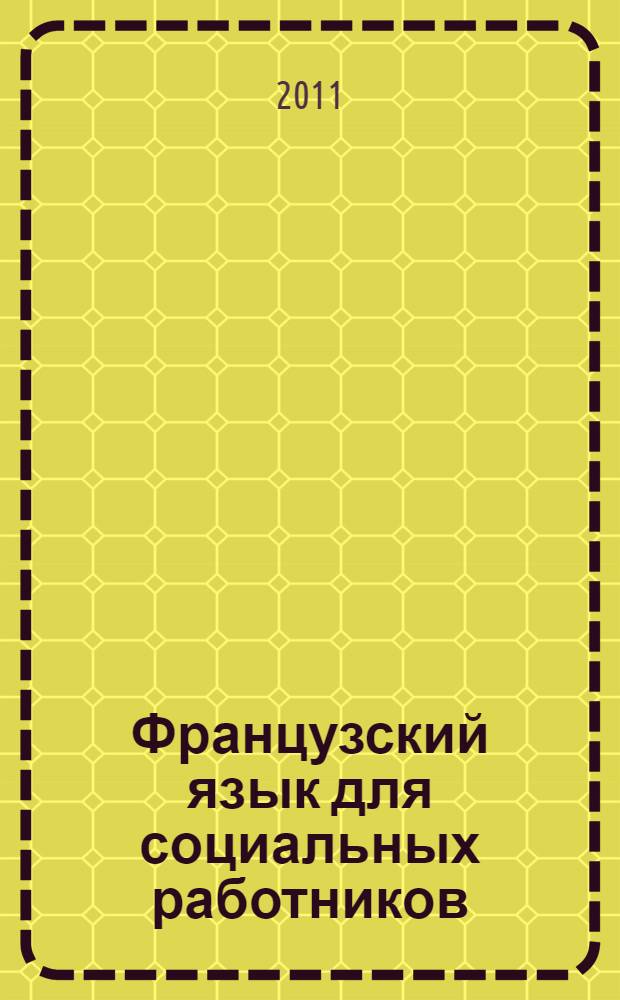 Французский язык для социальных работников : учебно-методическое пособие по развитию навыков чтения и устной речи (неязыковые специальности) : для студентов 1-го и 2-го курсов Академии социальных и образовательных технологий и учащихся школ с углубленным изучением французского языка