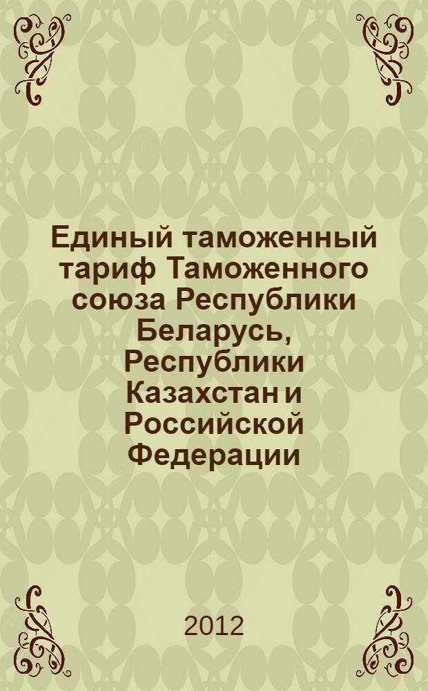 Единый таможенный тариф Таможенного союза Республики Беларусь, Республики Казахстан и Российской Федерации (ЕТТ ТС) : вступает в силу с 1 января 2012 года