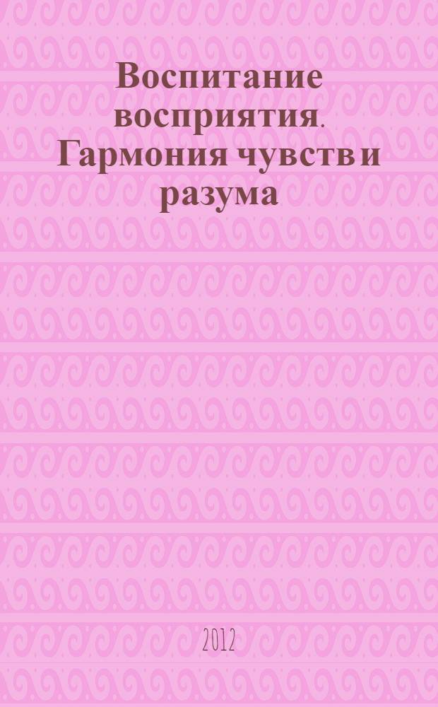 Воспитание восприятия. Гармония чувств и разума : предпосылки к освоению универсального закона общения и обучения людей, развитие оперативного интеллекта у детей и взрослых : книга для родителей и учебное пособие для педагогов