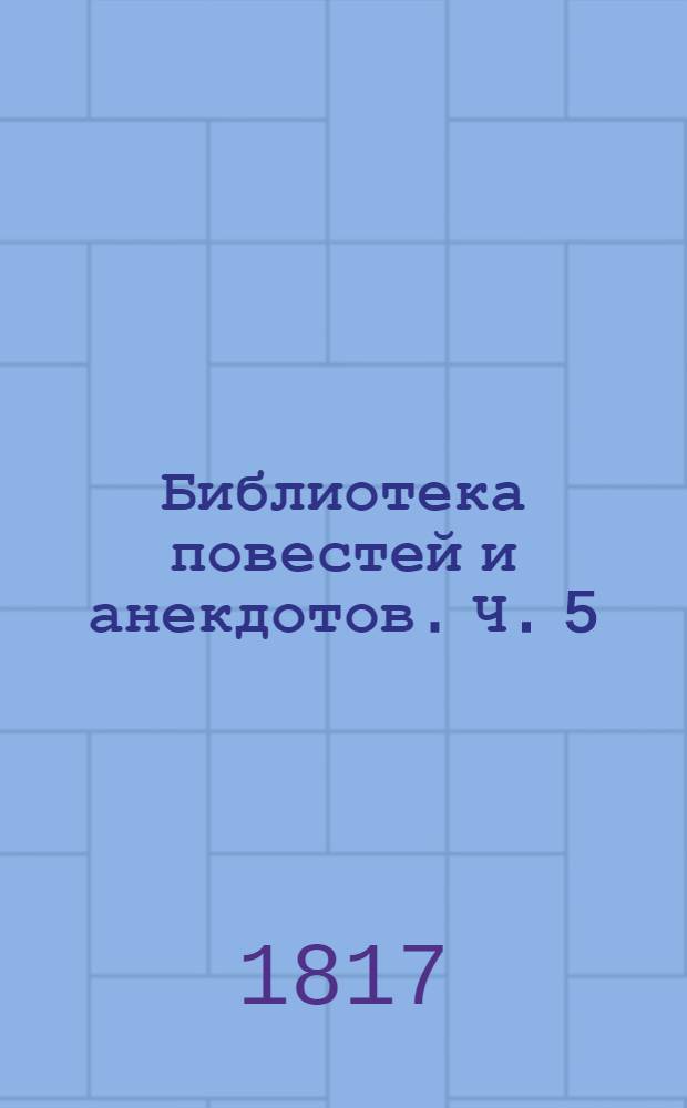 Библиотека повестей и анекдотов. Ч. 5 : [Пещера на острове Антипаросе. Безделки. Ипполит и Лора Сумасбродная по наружности Принцесса Урсини. Мщение. Разговор с Шамфором в начале революции]