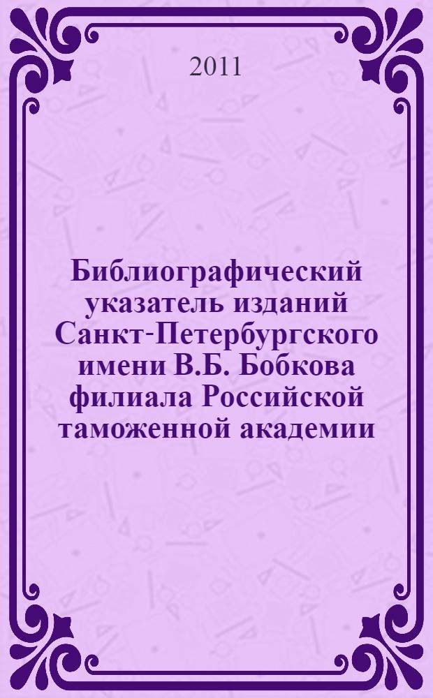 Библиографический указатель изданий Санкт-Петербургского имени В.Б. Бобкова филиала Российской таможенной академии. 1994-2011