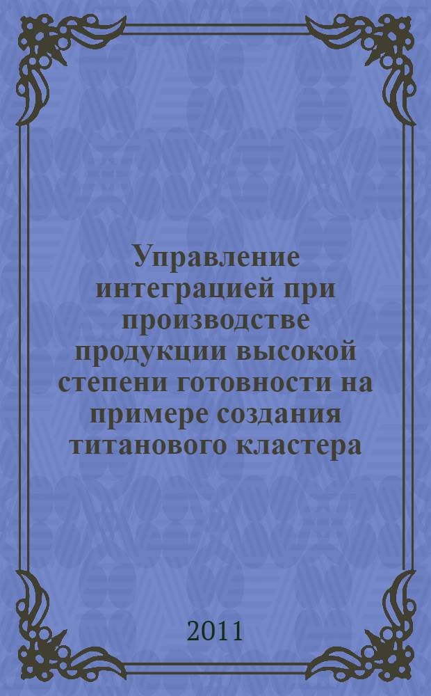 Управление интеграцией при производстве продукции высокой степени готовности на примере создания титанового кластера : автореферат диссертации на соискание ученой степени кандидата экономических наук : специальность 08.00.05 <Экономика и управление народным хозяйством по отраслям и сферам деятельности>