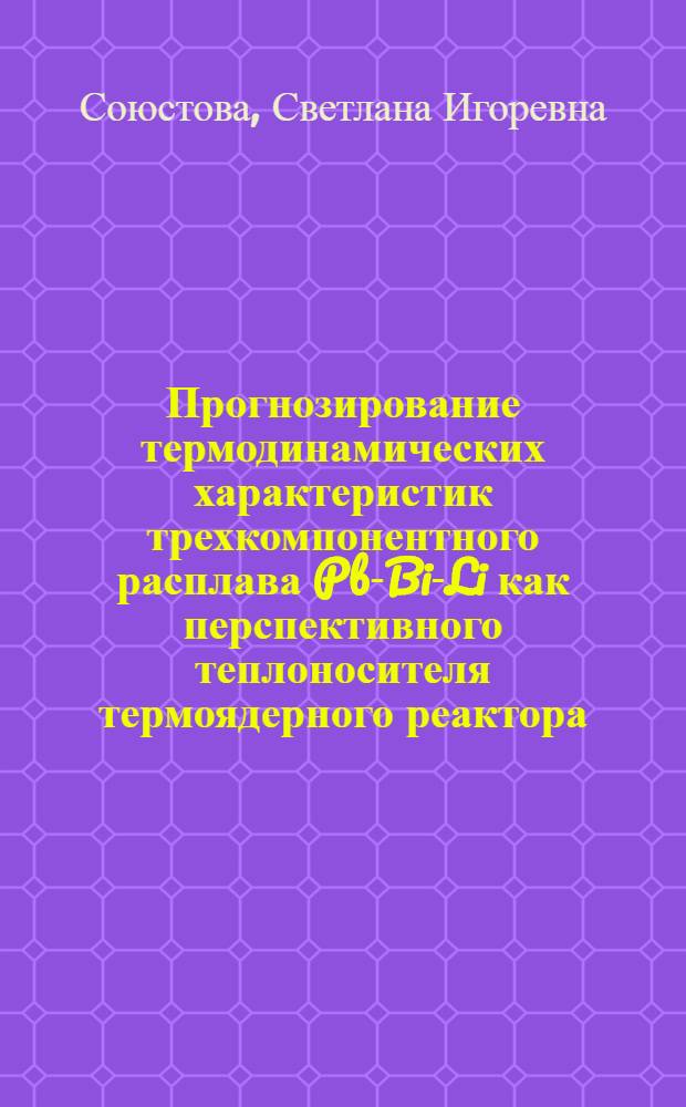 Прогнозирование термодинамических характеристик трехкомпонентного расплава Pb-Bi-Li как перспективного теплоносителя термоядерного реактора : автореферат диссертации на соискание ученой степени кандидата физико-математических наук : специальность 01.04.07 <Физика конденсированного состояния>