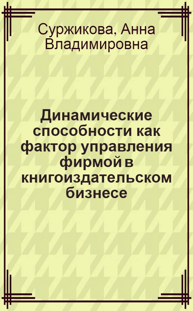 Динамические способности как фактор управления фирмой в книгоиздательском бизнесе : автореферат диссертации на соискание ученой степени кандидата экономических наук : специальность 08.00.05 <Экономика и управление народным хозяйством по отраслям и сферам деятельности>