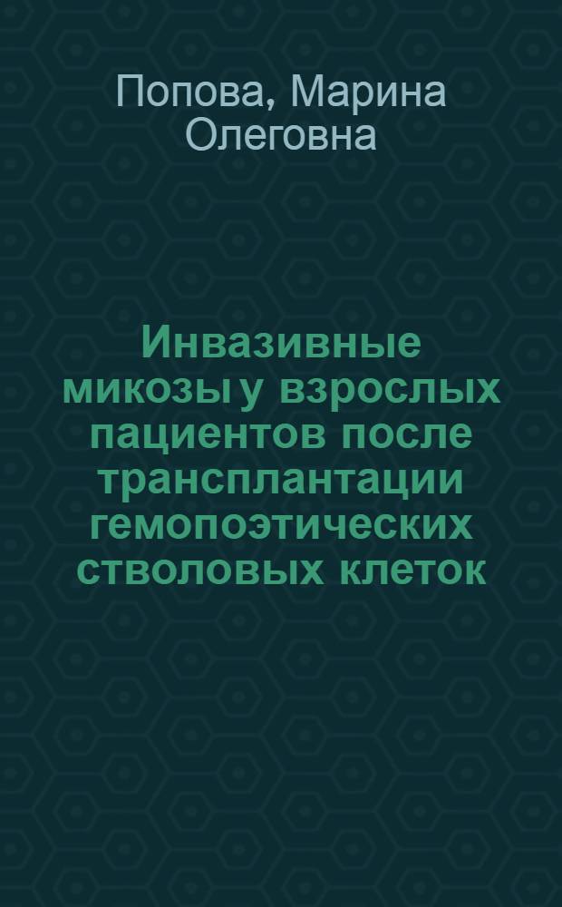 Инвазивные микозы у взрослых пациентов после трансплантации гемопоэтических стволовых клеток : автореферат диссертации на соискание ученой степени кандидата медицинских наук : специальность 14.01.21 <Гематология и переливание крови> : специальность 03.02.12 <Микология>