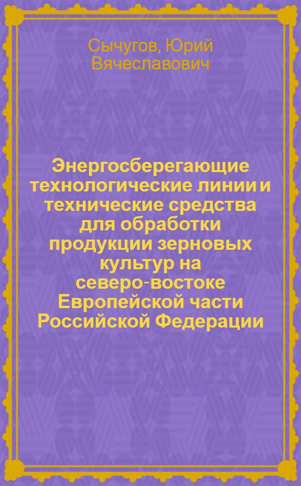 Энергосберегающие технологические линии и технические средства для обработки продукции зерновых культур на северо-востоке Европейской части Российской Федерации : автореферат диссертации на соискание ученой степени доктора технических наук : специальность 05.20.01 <Технологии и средства механизации сельского хозяйства>
