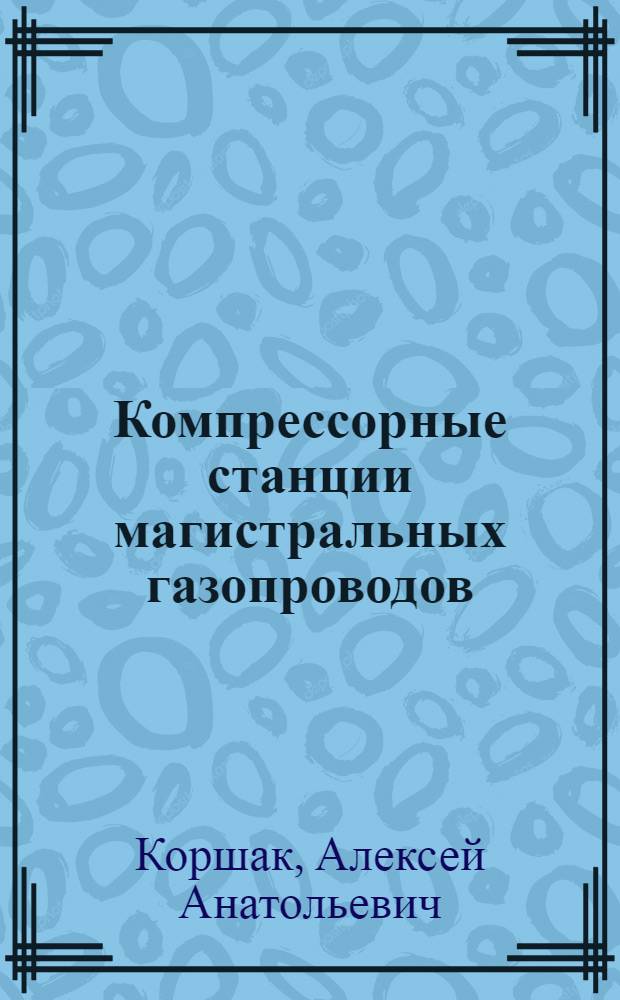 Компрессорные станции магистральных газопроводов : учебное пособие для студентов высших учебных заведений, обучающихся по специальности 130501 "Проектирование, сооружение и эксплуатация газонефтепроводов и газонефтехранилищ" направления подготовки специталстов 130500 "Нефтегазовое дело"