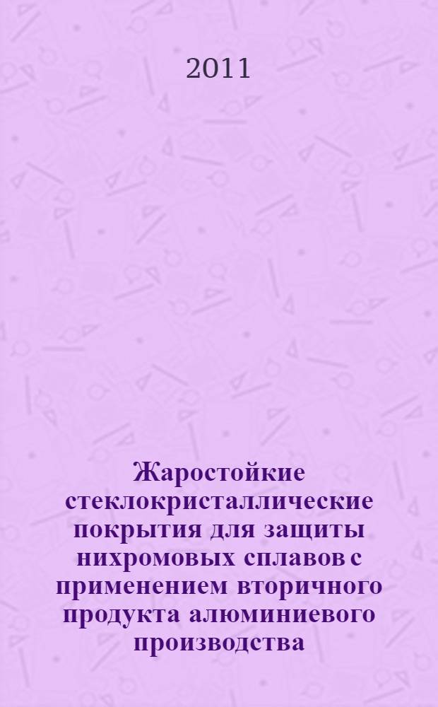Жаростойкие стеклокристаллические покрытия для защиты нихромовых сплавов с применением вторичного продукта алюминиевого производства : автореферат диссертации на соискание ученой степени кандидата технических наук : специальность 05.17.11 <Технология силикатных и тугоплавких неметаллических материалов>