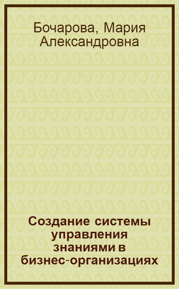 Создание системы управления знаниями в бизнес-организациях : автореферат диссертации на соискание ученой степени кандидата экономических наук : специальность 08.00.05 <Экономика и управление народным хозяйством по отраслям и сферам деятельности>