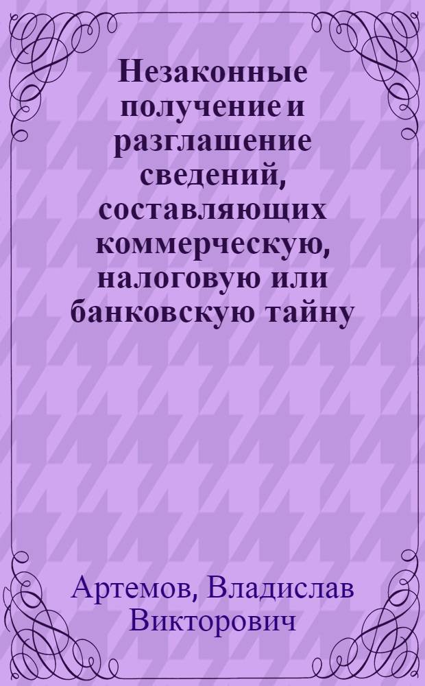Незаконные получение и разглашение сведений, составляющих коммерческую, налоговую или банковскую тайну, в уголовном праве России : автореферат диссертации на соискание ученой степени кандидата юридических наук : специальность 12.00.08 <Уголовное право и криминология; уголовно-исполнительное право>