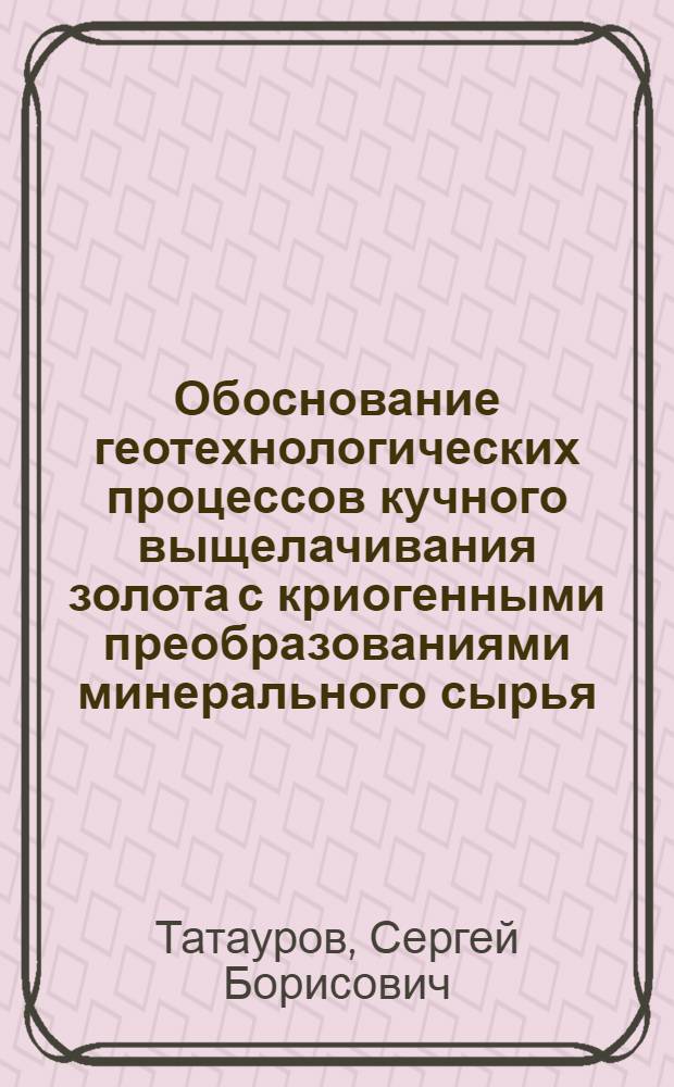 Обоснование геотехнологических процессов кучного выщелачивания золота с криогенными преобразованиями минерального сырья : автореферат диссертации на соискание ученой степени доктора технических наук : специальность 25.00.22 <Геотехнология подземная, открытая и строительная>