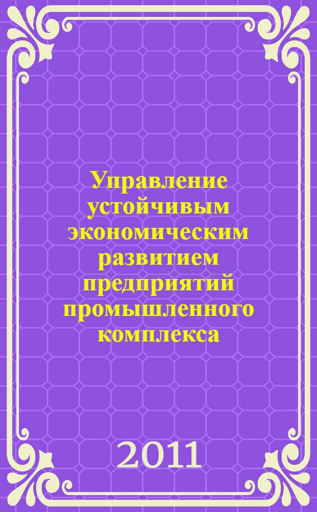 Управление устойчивым экономическим развитием предприятий промышленного комплекса: теория и методология : автореферат диссертации на соискание ученой степени доктора экономических наук : специальность 08.00.05 <Экономика и управление народным хозяйством по отраслям и сферам деятельности>