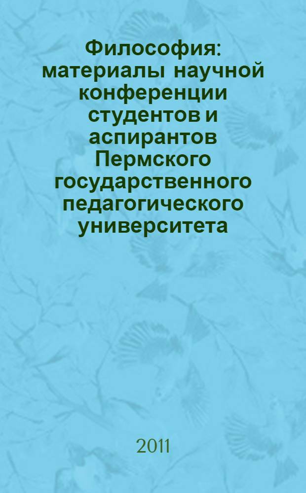 Философия : материалы научной конференции студентов и аспирантов Пермского государственного педагогического университета (май 2011 г., Пермь)