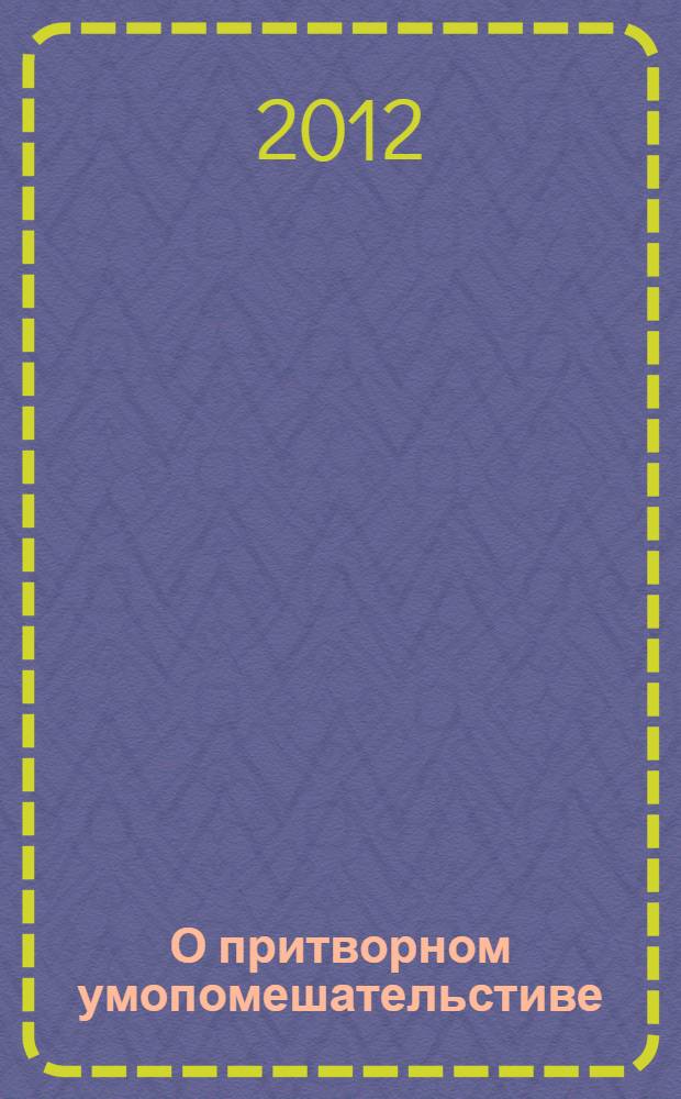 О притворном умопомешательстиве : практическое руководство для врачей-экспертов, судей и юристов