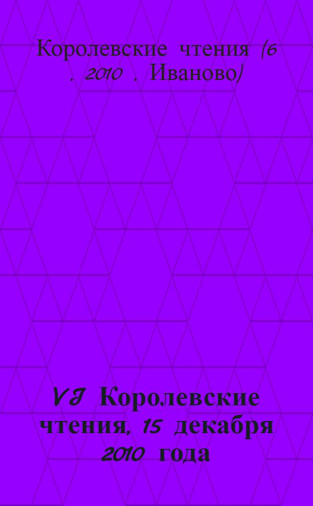 VI Королевские чтения, 15 декабря 2010 года : тезисы докладов и сообщений