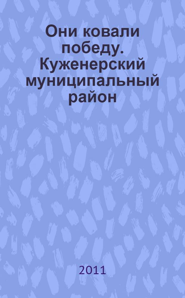 Они ковали победу. Куженерский муниципальный район : Республика Марий Эл : 1941-1945 : поименные списки тружеников тыла Великой Отечественной войны : труженикам тыла Куженерского района посвящается