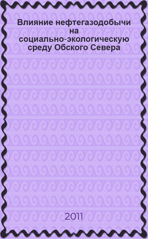 Влияние нефтегазодобычи на социально-экологическую среду Обского Севера : монография