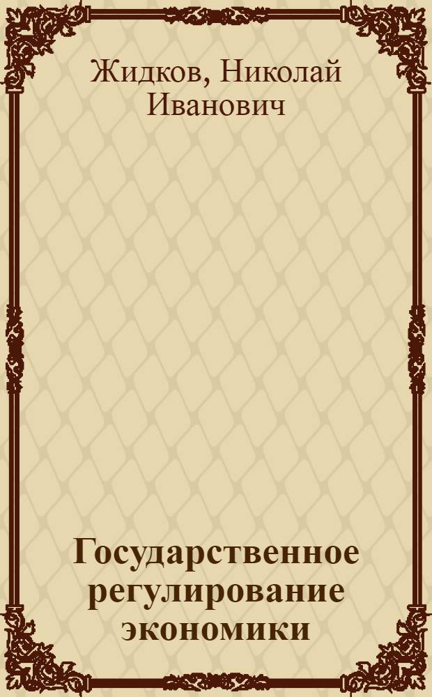 Государственное регулирование экономики = Government regulation of economy : учебное пособие : для студентов экономических специальностей : для студентов, обучающихся по направлению "Экономика", специальности "Национальная экономика" и другим экономическим специальностям