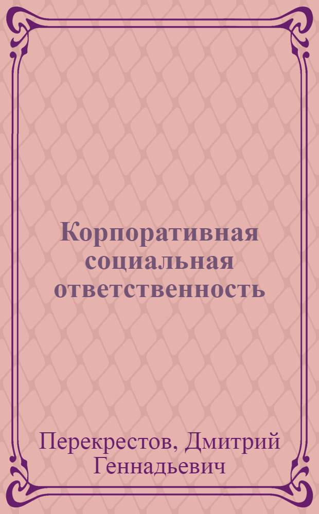 Корпоративная социальная ответственность: вопросы теории и практики : монография : учебное пособие для студентов высших учебных заведений, обучающихся по направлениям подготовки 080100 - "Экономика", 080200 - "Менеджмент"