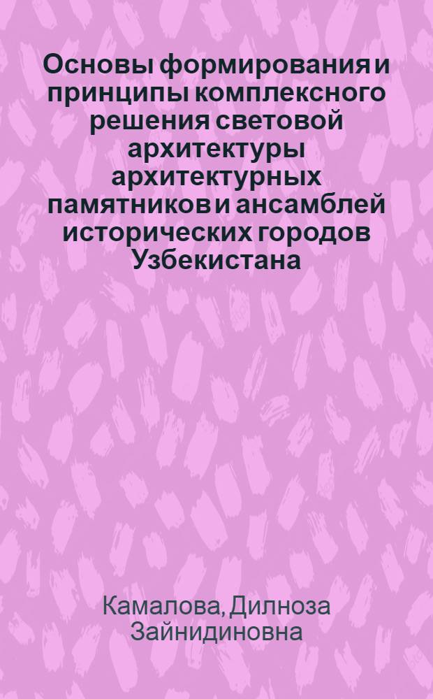 Основы формирования и принципы комплексного решения световой архитектуры архитектурных памятников и ансамблей исторических городов Узбекистана : автореферат диссертации на соискание ученой степени к.арх. : специальность 18.00.01