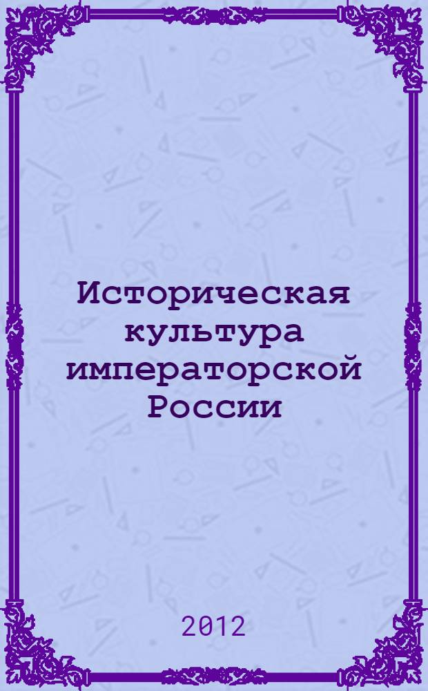 Историческая культура императорской России: формирование представлений о прошлом : коллективная монография в честь профессора И.М. Савельевой : сборник статей