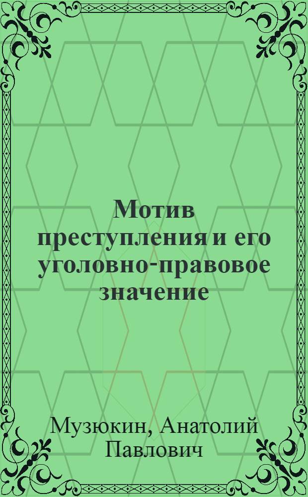 Мотив преступления и его уголовно-правовое значение : монография : научная специальность 12.00.08 "Уголовное право, криминология, уголовно-исполнительное право"
