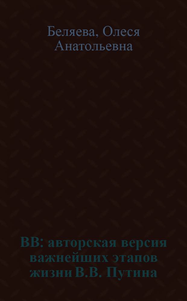 ВВ : авторская версия важнейших этапов жизни В.В. Путина