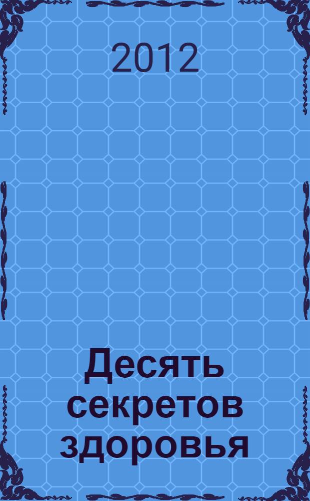 Десять секретов здоровья : современная притча о мудрости и здоровье, которая изменит вашу жизнь