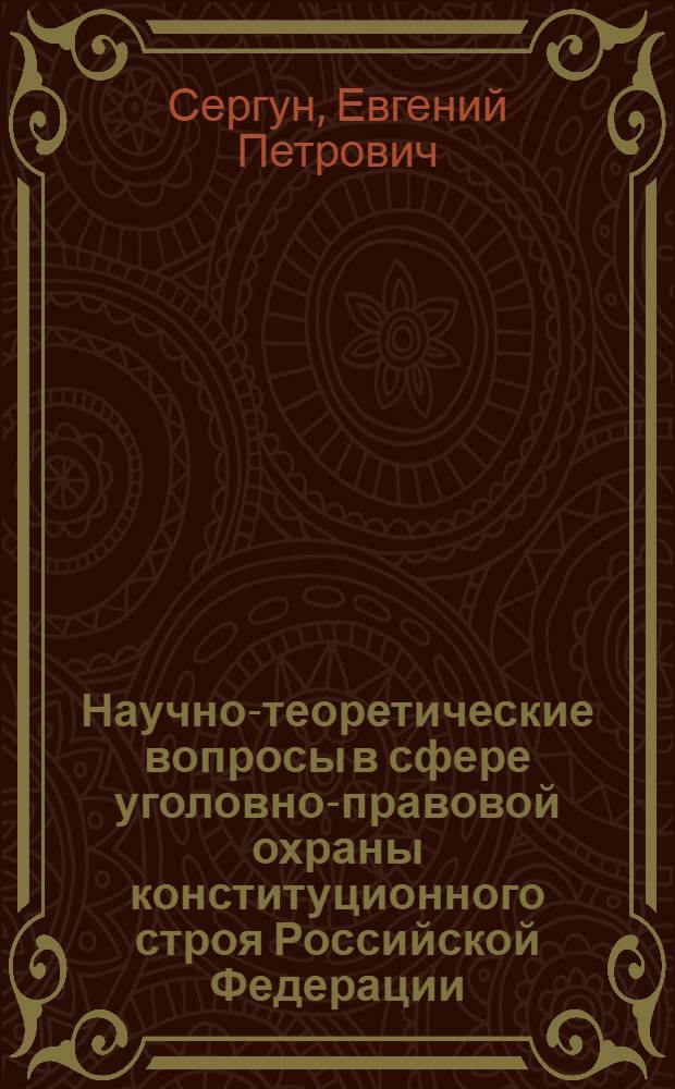 Научно-теоретические вопросы в сфере уголовно-правовой охраны конституционного строя Российской Федерации : монография