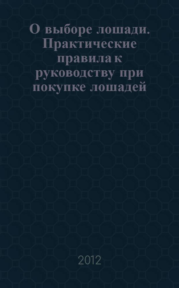 О выборе лошади. Практические правила к руководству при покупке лошадей : [сборник факсимильных произведений]