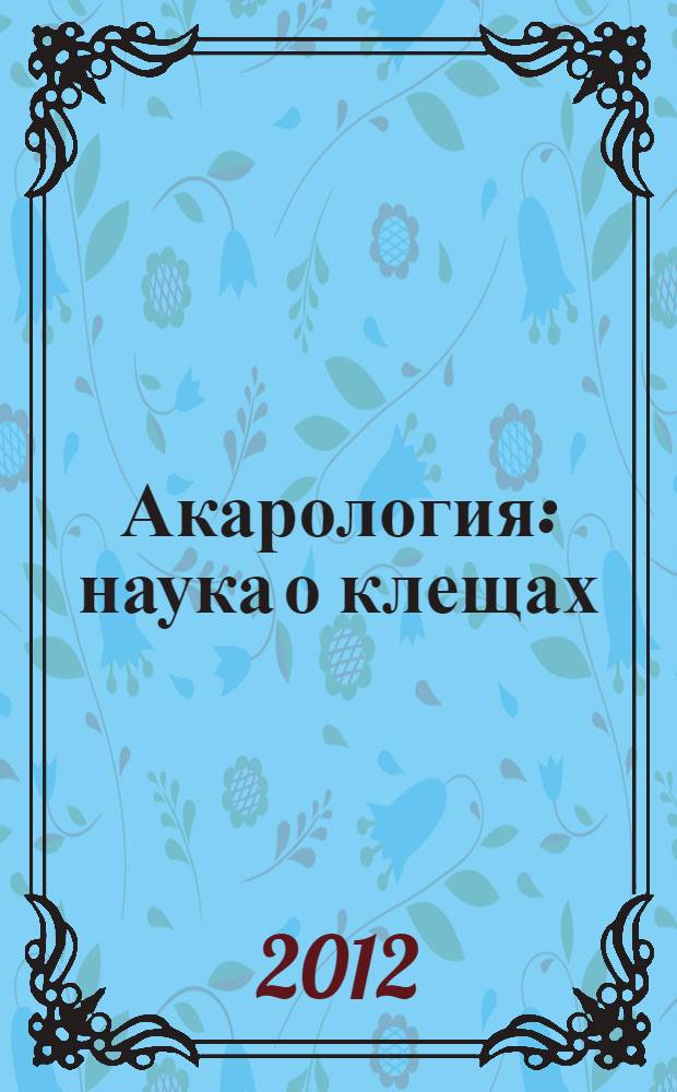 Акарология : наука о клещах : история развития, современное состояние, систематика