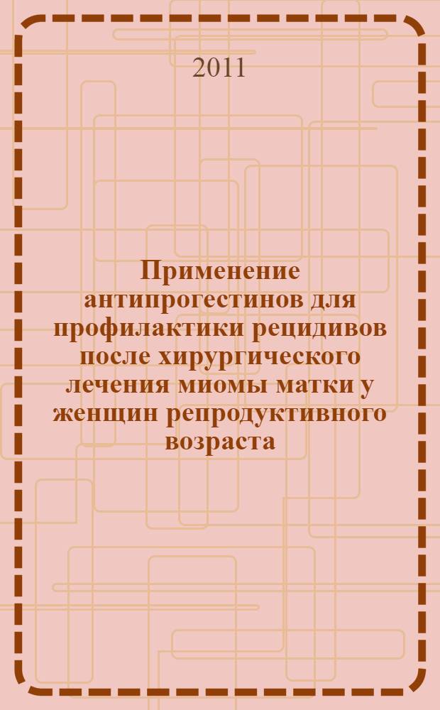 Применение антипрогестинов для профилактики рецидивов после хирургического лечения миомы матки у женщин репродуктивного возраста : автореферат диссертации на соискание ученой степени кандидата медицинских наук : специальность 14.01.01 <Акушерство и гинекология>