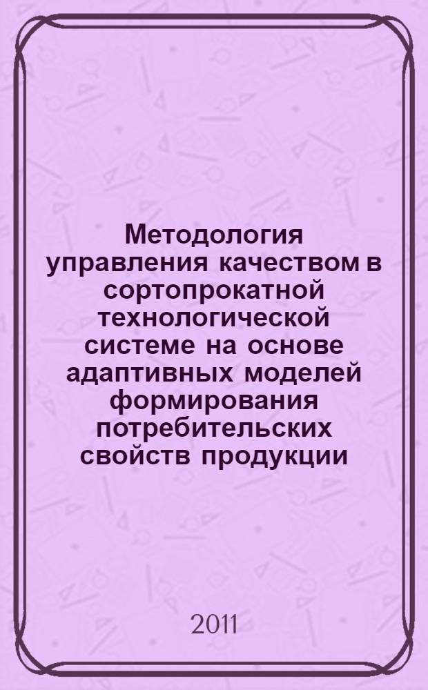 Методология управления качеством в сортопрокатной технологической системе на основе адаптивных моделей формирования потребительских свойств продукции : автореферат диссертации на соискание ученой степени доктора технических наук : специальность 05.02.23 <Стандартизация и управление качеством продукции>