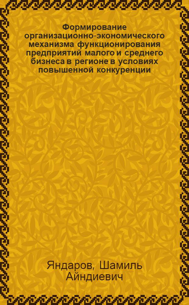 Формирование организационно-экономического механизма функционирования предприятий малого и среднего бизнеса в регионе в условиях повышенной конкуренции : (на материалах Чеченской Республики) : автореферат диссертации на соискание ученой степени кандидата экономических наук : специальность 08.00.05 <Экономика и управление народным хозяйством по отраслям и сферам деятельности>