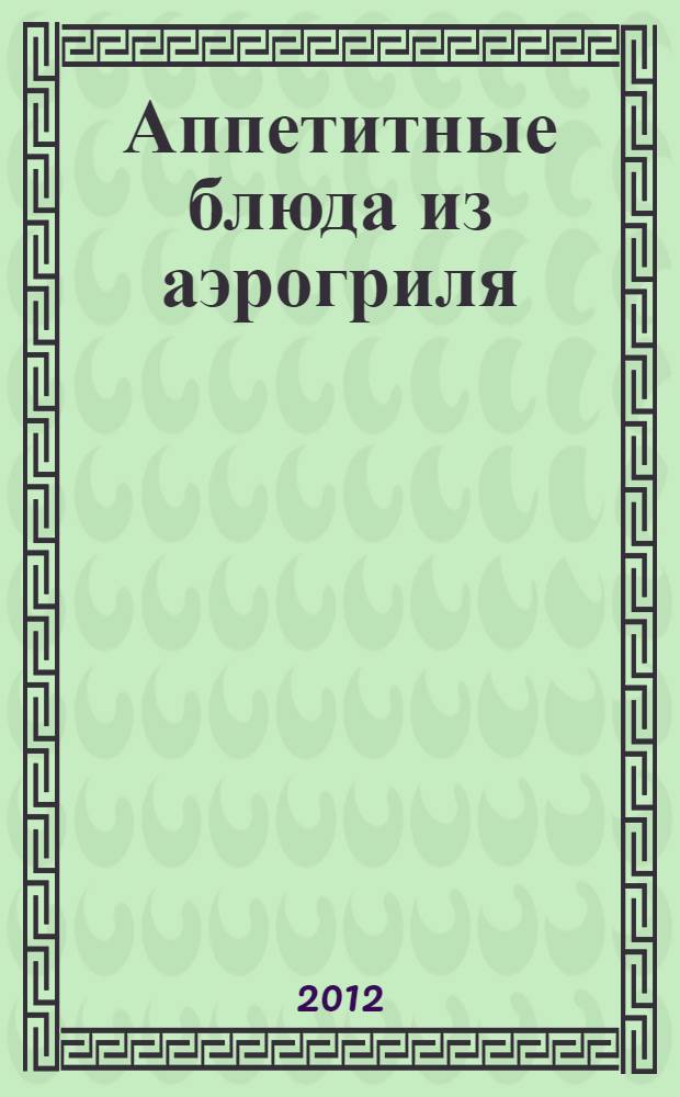 Аппетитные блюда из аэрогриля : волшебство на кухне