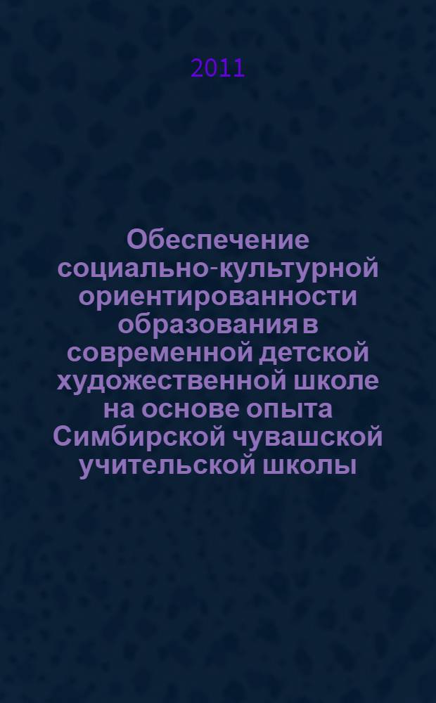 Обеспечение социально-культурной ориентированности образования в современной детской художественной школе на основе опыта Симбирской чувашской учительской школы : автореферат диссертации на соискание ученой степени кандидата педагогических наук : специальность 13.00.01 <Общая педагогика, история педагогики и образования>