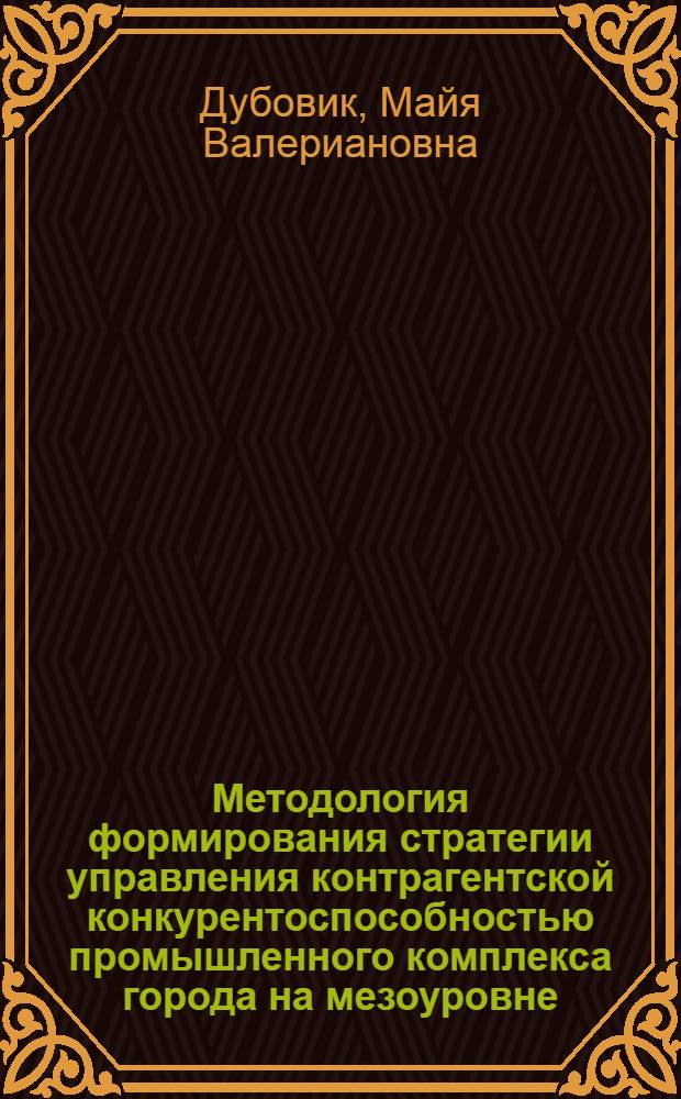 Методология формирования стратегии управления контрагентской конкурентоспособностью промышленного комплекса города на мезоуровне : автореферат диссертации на соискание ученой степени доктора экономических наук : специальность 08.00.05 <Экономика и управление народным хозяйством по отраслям и сферам деятельности>