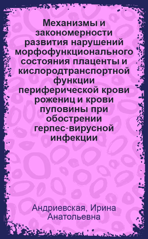 Механизмы и закономерности развития нарушений морфофункционального состояния плаценты и кислородтранспортной функции периферической крови рожениц и крови пуповины при обострении герпес-вирусной инфекции : автореферат диссертации на соискание ученой степени доктора биологических наук : специальность 14.03.03 <Патологическая физиология>