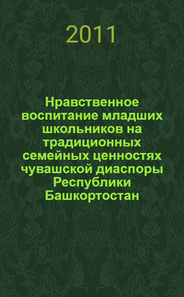 Нравственное воспитание младших школьников на традиционных семейных ценностях чувашской диаспоры Республики Башкортостан : автореферат диссертации на соискание ученой степени кандидата педагогических наук : специальность 13.00.01 <Общая педагогика, история педагогики и образования>