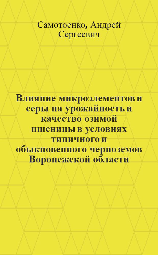 Влияние микроэлементов и серы на урожайность и качество озимой пшеницы в условиях типичного и обыкновенного черноземов Воронежской области : автореферат диссертации на соискание ученой степени кандидата сельскохозяйственных наук : специальность 06.01.04 <Агрохимия>