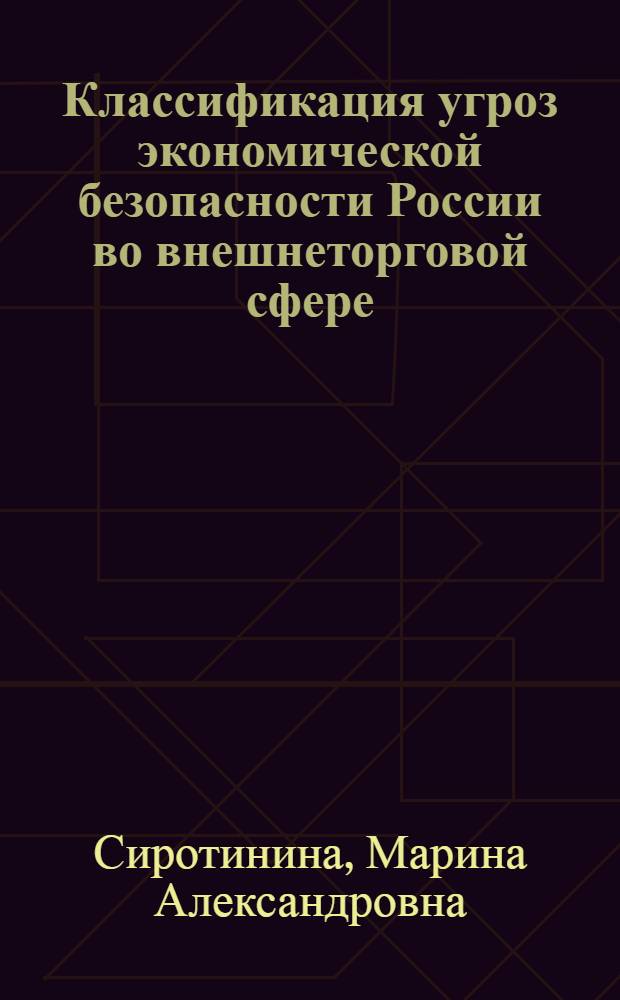 Классификация угроз экономической безопасности России во внешнеторговой сфере : автореферат диссертации на соискание ученой степени кандидата экономических наук : специальность 08.00.05 <Экономика и управление народным хозяйством по отраслям и сферам деятельности>