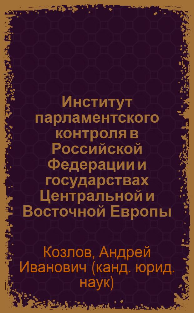 Институт парламентского контроля в Российской Федерации и государствах Центральной и Восточной Европы: сравнительно-правовое исследование : автореферат диссертации на соискание ученой степени кандидата юридических наук : специальность 12.00.02 <Конституционное право; муниципальное право>