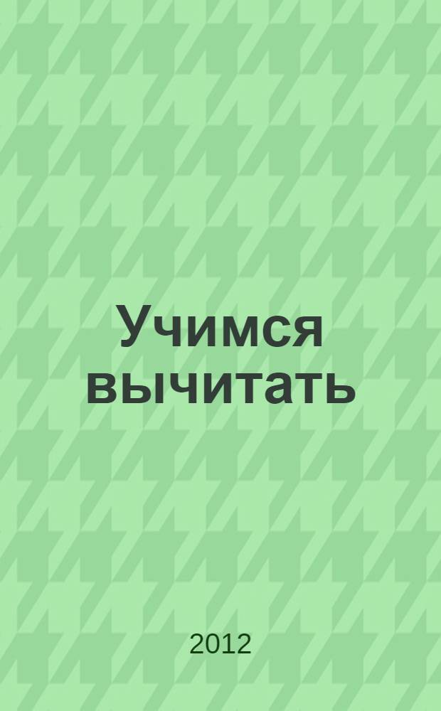 Учимся вычитать : для детей 6-7 лет : пособие для развивающего обучения : для старшего дошкольного возраста
