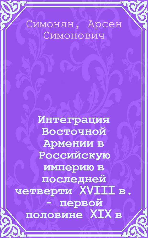 Интеграция Восточной Армении в Российскую империю в последней четверти XVIII в. - первой половине XIX в. : автореферат диссертации на соискание ученой степени кандидата исторических наук : специальность 07.00.02 <Отечественная история>